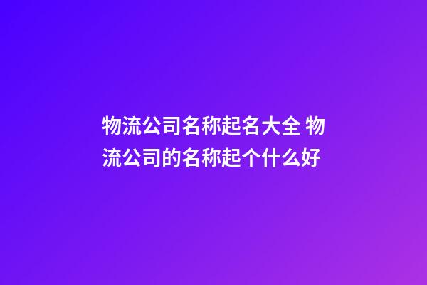 物流公司名称起名大全 物流公司的名称起个什么好-第1张-公司起名-玄机派